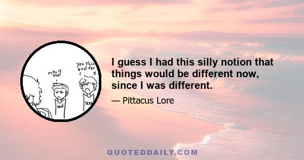 I guess I had this silly notion that things would be different now, since I was different.