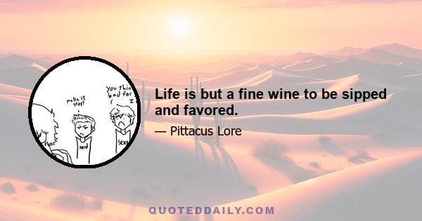 Life is but a fine wine to be sipped and favored.