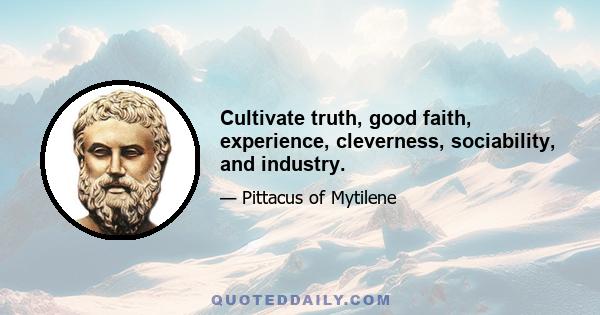 Cultivate truth, good faith, experience, cleverness, sociability, and industry.