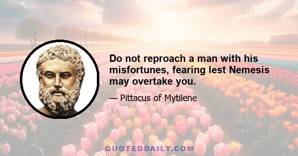 Do not reproach a man with his misfortunes, fearing lest Nemesis may overtake you.