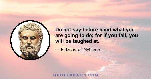 Do not say before hand what you are going to do; for if you fail, you will be laughed at.