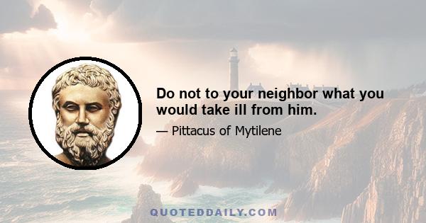 Do not to your neighbor what you would take ill from him.