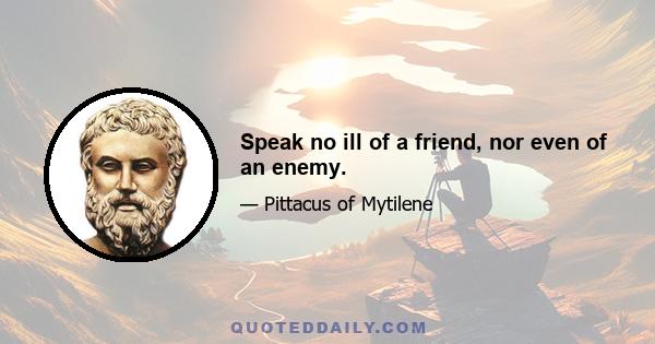 Speak no ill of a friend, nor even of an enemy.