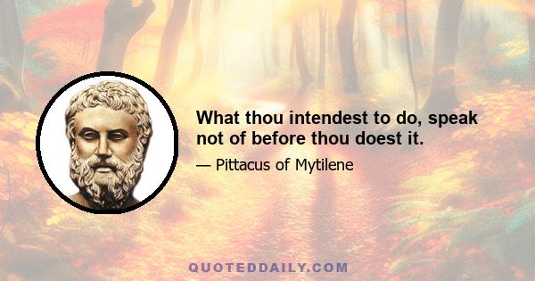 What thou intendest to do, speak not of before thou doest it.