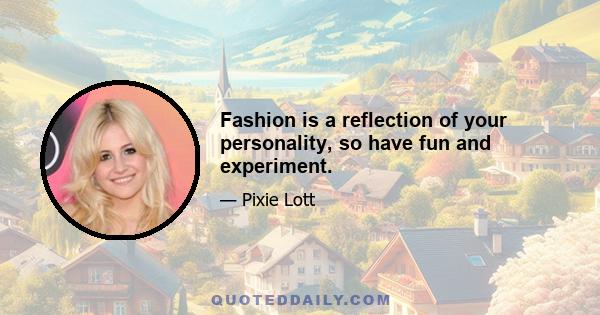 Fashion is a reflection of your personality, so have fun and experiment.