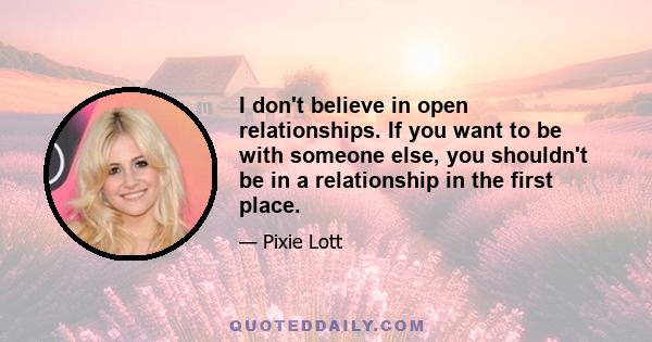 I don't believe in open relationships. If you want to be with someone else, you shouldn't be in a relationship in the first place.