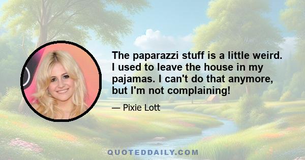 The paparazzi stuff is a little weird. I used to leave the house in my pajamas. I can't do that anymore, but I'm not complaining!