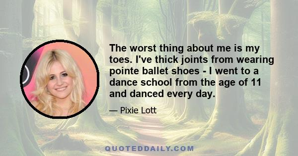 The worst thing about me is my toes. I've thick joints from wearing pointe ballet shoes - I went to a dance school from the age of 11 and danced every day.