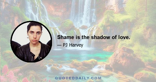 Shame is the shadow of love.