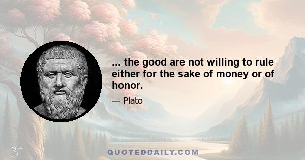 ... the good are not willing to rule either for the sake of money or of honor.