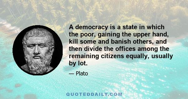 A democracy is a state in which the poor, gaining the upper hand, kill some and banish others, and then divide the offices among the remaining citizens equally, usually by lot.