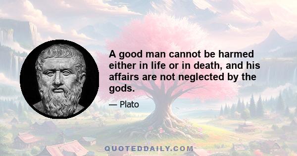 A good man cannot be harmed either in life or in death, and his affairs are not neglected by the gods.