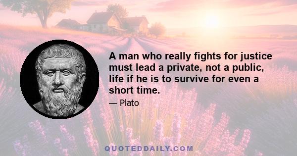 A man who really fights for justice must lead a private, not a public, life if he is to survive for even a short time.