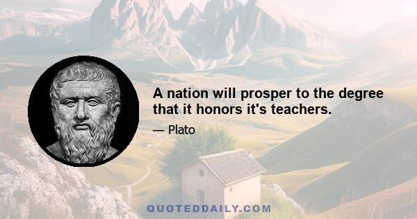 A nation will prosper to the degree that it honors it's teachers.