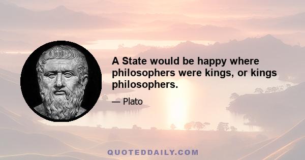 A State would be happy where philosophers were kings, or kings philosophers.