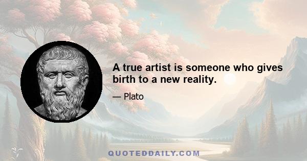 A true artist is someone who gives birth to a new reality.