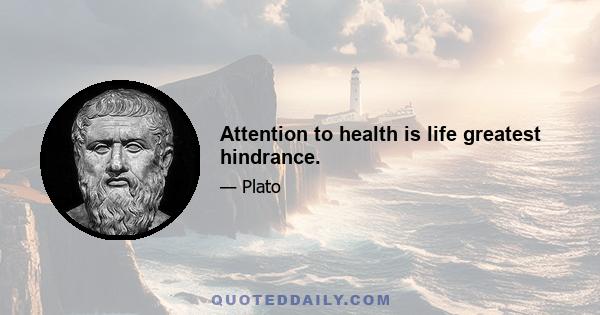 Attention to health is life greatest hindrance.