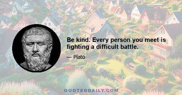 Be kind. Every person you meet is fighting a difficult battle.