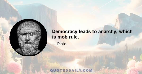 Democracy leads to anarchy, which is mob rule.