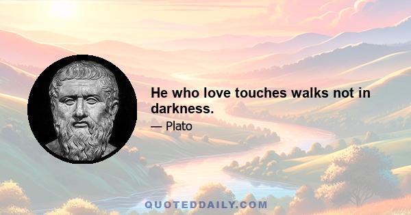 He who love touches walks not in darkness.