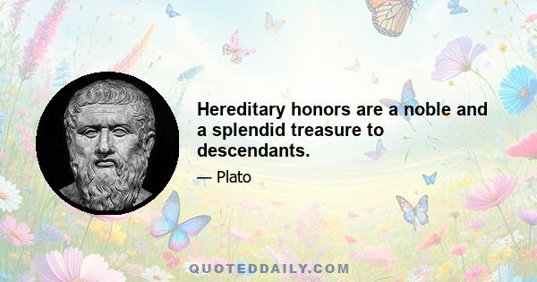 Hereditary honors are a noble and a splendid treasure to descendants.