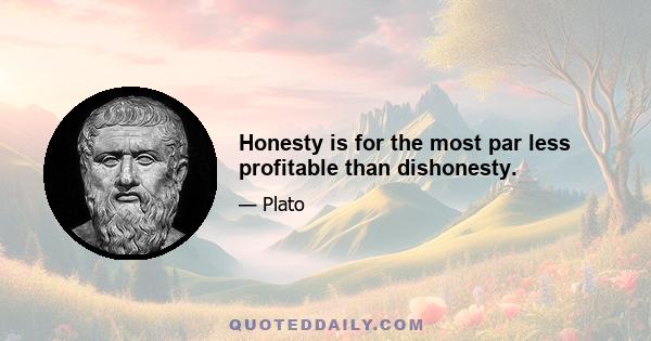 Honesty is for the most par less profitable than dishonesty.