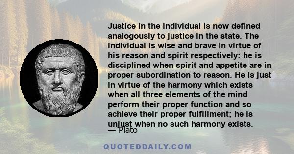 Justice in the individual is now defined analogously to justice in the state. The individual is wise and brave in virtue of his reason and spirit respectively: he is disciplined when spirit and appetite are in proper