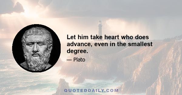 Let him take heart who does advance, even in the smallest degree.