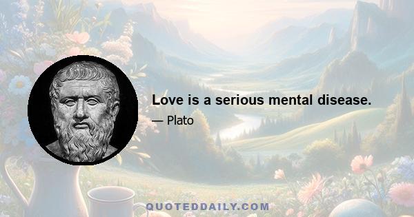 Love is a serious mental disease.