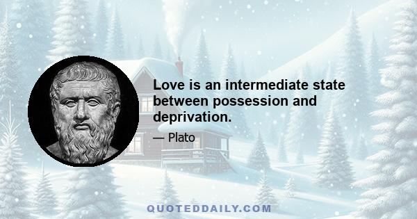 Love is an intermediate state between possession and deprivation.