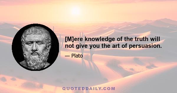 [M]ere knowledge of the truth will not give you the art of persuasion.