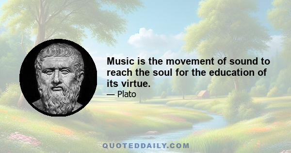 Music is the movement of sound to reach the soul for the education of its virtue.