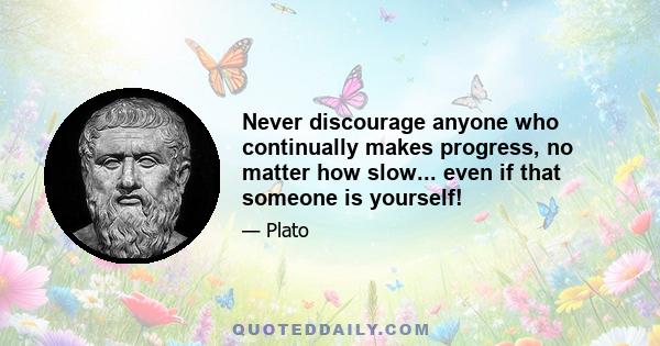 Never discourage anyone who continually makes progress, no matter how slow... even if that someone is yourself!