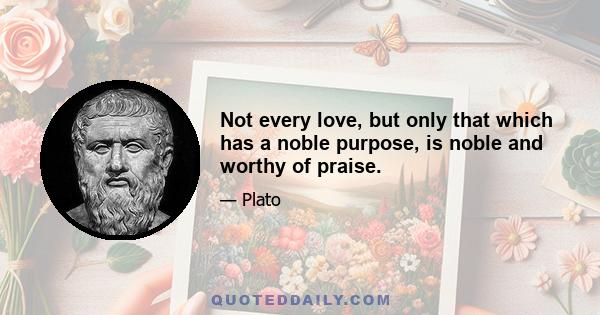 Not every love, but only that which has a noble purpose, is noble and worthy of praise.