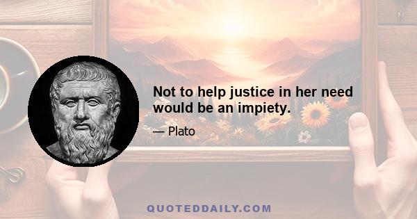 Not to help justice in her need would be an impiety.