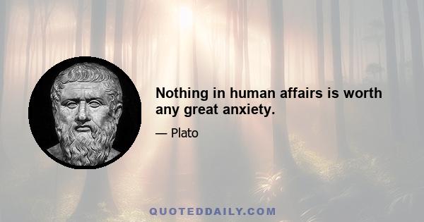 Nothing in human affairs is worth any great anxiety.