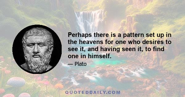 Perhaps there is a pattern set up in the heavens for one who desires to see it, and having seen it, to find one in himself.