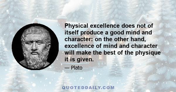 Physical excellence does not of itself produce a good mind and character: on the other hand, excellence of mind and character will make the best of the physique it is given.