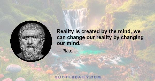 Reality is created by the mind, we can change our reality by changing our mind.