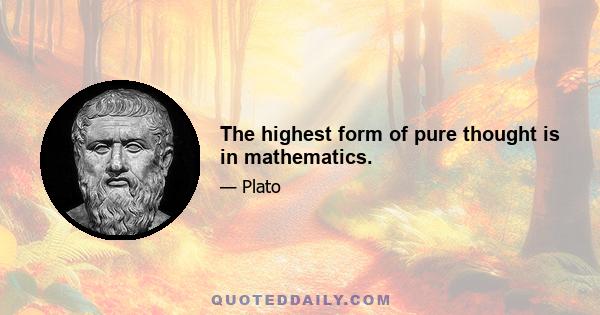 The highest form of pure thought is in mathematics.