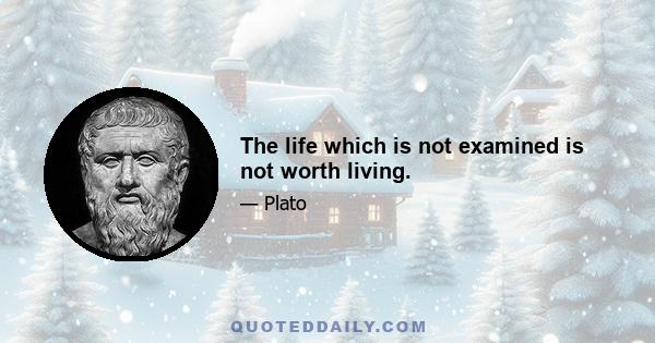 The life which is not examined is not worth living.