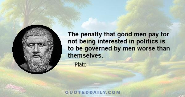 The penalty that good men pay for not being interested in politics is to be governed by men worse than themselves.