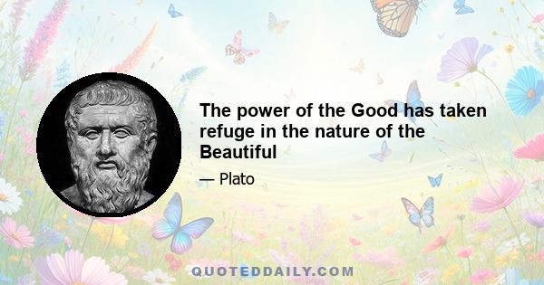 The power of the Good has taken refuge in the nature of the Beautiful