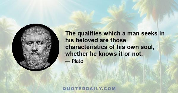 The qualities which a man seeks in his beloved are those characteristics of his own soul, whether he knows it or not.