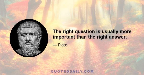 The right question is usually more important than the right answer.