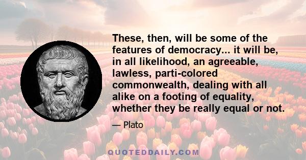 These, then, will be some of the features of democracy... it will be, in all likelihood, an agreeable, lawless, parti-colored commonwealth, dealing with all alike on a footing of equality, whether they be really equal