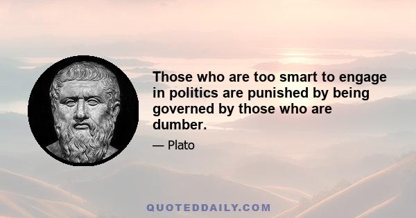 Those who are too smart to engage in politics are punished by being governed by those who are dumber.