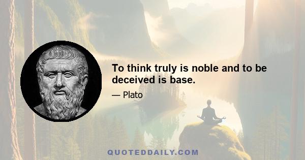 To think truly is noble and to be deceived is base.