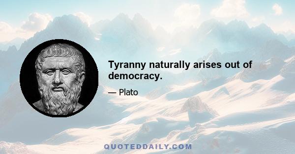 Tyranny naturally arises out of democracy.