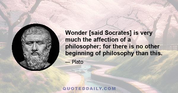 Wonder [said Socrates] is very much the affection of a philosopher; for there is no other beginning of philosophy than this.